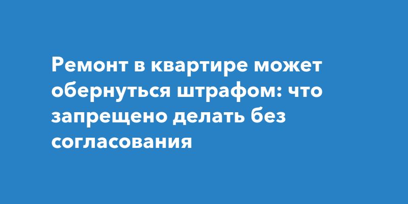 Ремонт в квартире может обернуться штрафом: что запрещено делать без согласования